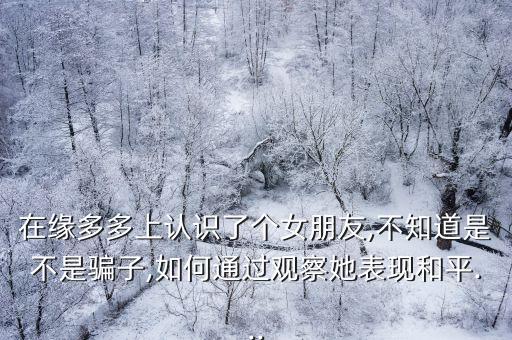 在緣多多上認(rèn)識了個女朋友,不知道是不是騙子,如何通過觀察她表現(xiàn)和平...
