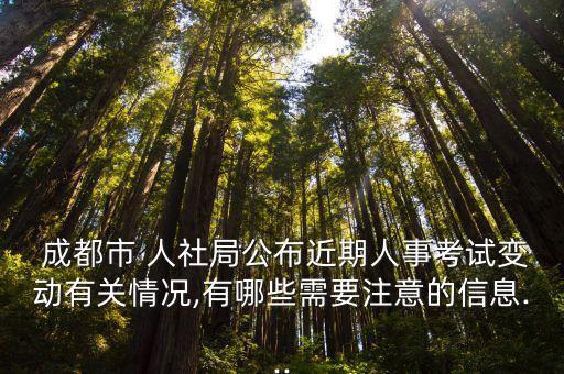  成都市 人社局公布近期人事考試變動有關(guān)情況,有哪些需要注意的信息...
