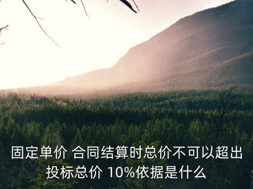 固定單價 合同結(jié)算時總價不可以超出投標(biāo)總價 10%依據(jù)是什么