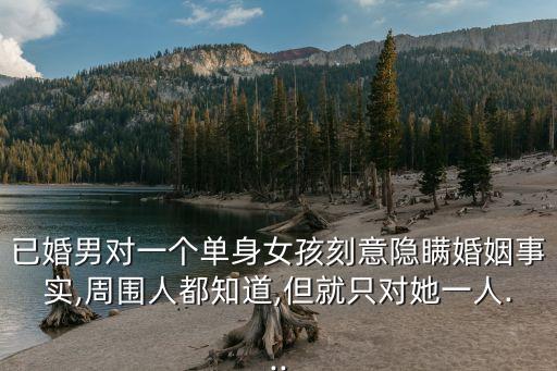 已婚男對(duì)一個(gè)單身女孩刻意隱瞞婚姻事實(shí),周圍人都知道,但就只對(duì)她一人...