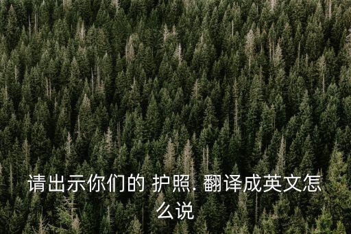 請出示你們的 護照. 翻譯成英文怎么說