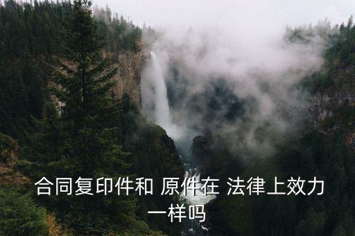 合同復印件和 原件在 法律上效力一樣嗎
