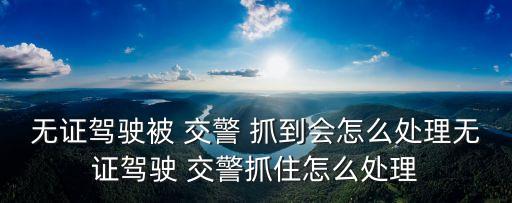 無證駕駛被 交警 抓到會(huì)怎么處理無證駕駛 交警抓住怎么處理