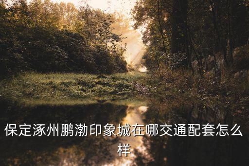 保定涿州鵬渤印象城在哪交通配套怎么樣