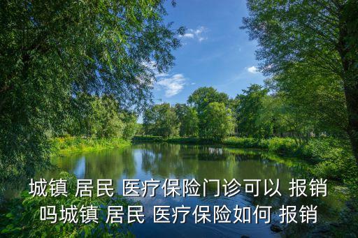 城鎮(zhèn) 居民 醫(yī)療保險(xiǎn)門診可以 報(bào)銷嗎城鎮(zhèn) 居民 醫(yī)療保險(xiǎn)如何 報(bào)銷