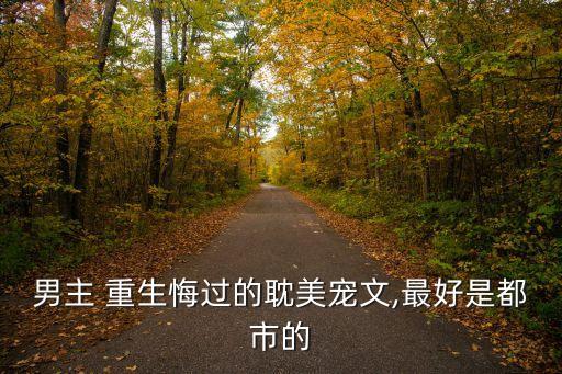 男主 重生悔過的耽美寵文,最好是都市的