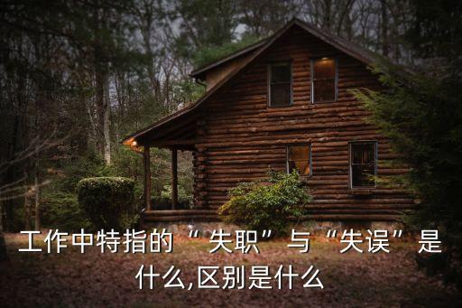 工作中特指的“ 失職”與“失誤”是什么,區(qū)別是什么