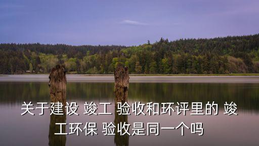 關(guān)于建設(shè) 竣工 驗(yàn)收和環(huán)評(píng)里的 竣工環(huán)保 驗(yàn)收是同一個(gè)嗎