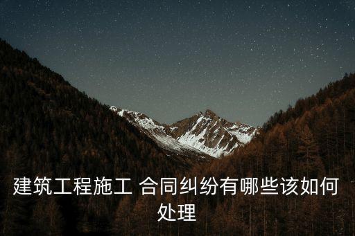 建筑工程施工 合同糾紛有哪些該如何處理