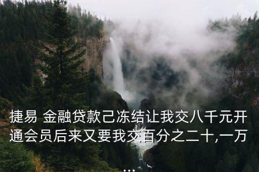 捷易 金融貸款己凍結(jié)讓我交八千元開通會員后來又要我交百分之二十,一萬...