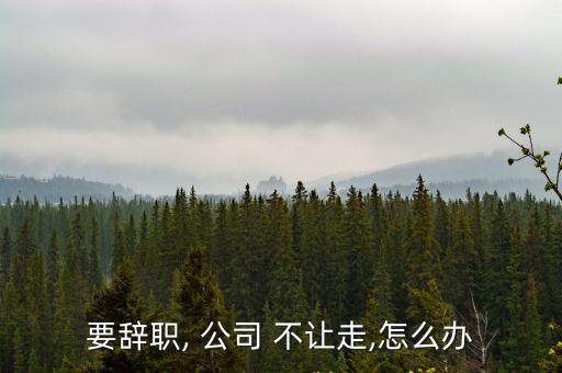 要辭職, 公司 不讓走,怎么辦