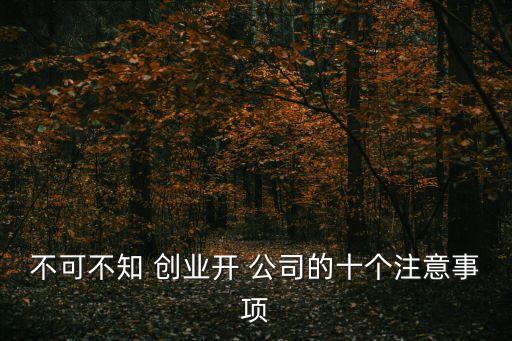 不可不知 創(chuàng)業(yè)開 公司的十個(gè)注意事項(xiàng)