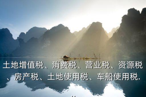 土地增值稅、消費(fèi)稅、營(yíng)業(yè)稅、資源稅、房產(chǎn)稅、土地使用稅、車(chē)船使用稅...