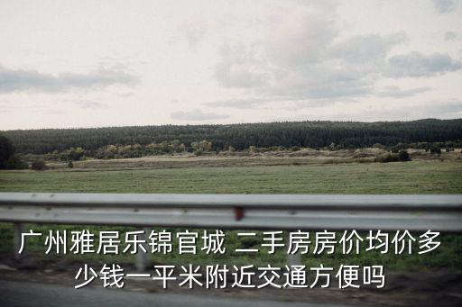 廣州雅居樂錦官城 二手房房價均價多少錢一平米附近交通方便嗎