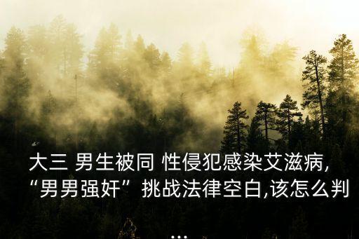 大三 男生被同 性侵犯感染艾滋病,“男男強奸”挑戰(zhàn)法律空白,該怎么判...