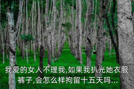 我愛的女人不理我,如果我扒光她衣服 褲子,會(huì)怎么樣拘留十五天嗎...