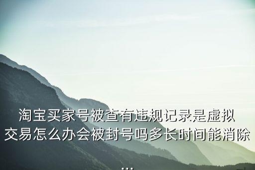  淘寶買家號(hào)被查有違規(guī)記錄是虛擬 交易怎么辦會(huì)被封號(hào)嗎多長時(shí)間能消除...