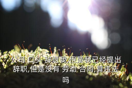 公司 口頭 辭退我,但是我已經(jīng)提出辭職,但是沒有 勞動 合同,算違法嗎