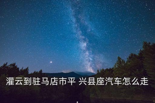 灌云到駐馬店市平 興縣座汽車怎么走.