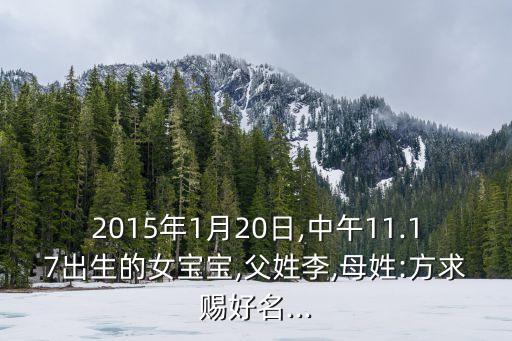 2015年1月20日,中午11.17出生的女寶寶,父姓李,母姓:方求賜好名...