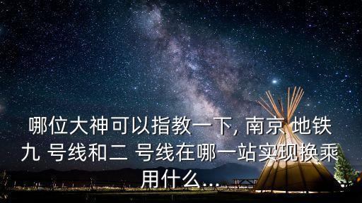 哪位大神可以指教一下, 南京 地鐵九 號(hào)線和二 號(hào)線在哪一站實(shí)現(xiàn)換乘用什么...