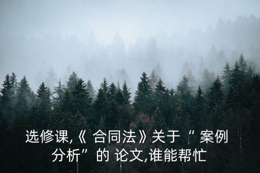 選修課,《 合同法》關(guān)于“ 案例 分析”的 論文,誰能幫忙