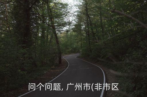 問個(gè)問題, 廣州市(非市區(qū)