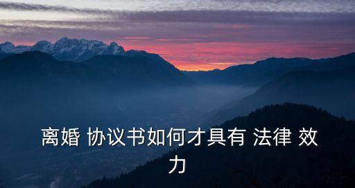  離婚 協(xié)議書如何才具有 法律 效力