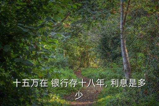 十五萬在 銀行存十八年, 利息是多少