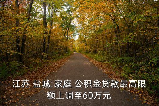 江蘇 鹽城:家庭 公積金貸款最高限額上調(diào)至60萬元