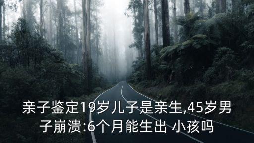 親子鑒定19歲兒子是親生,45歲男子崩潰:6個月能生出 小孩嗎