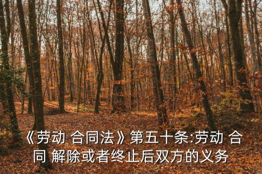 《勞動 合同法》第五十條:勞動 合同 解除或者終止后雙方的義務