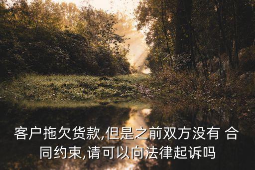 客戶拖欠貨款,但是之前雙方?jīng)]有 合同約束,請(qǐng)可以向法律起訴嗎