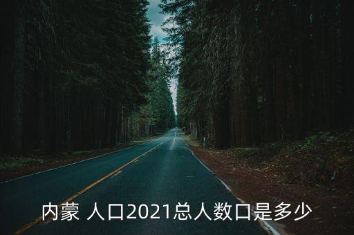 內(nèi)蒙 人口2021總?cè)藬?shù)口是多少