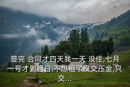 簽完 合同才四天我一天 沒住,七月一號(hào)才到租日,不想租了沒交壓金,只交...