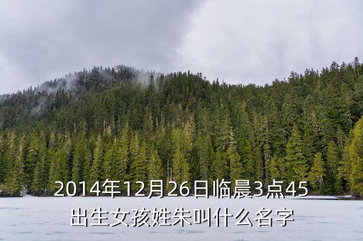 2014年12月26日臨晨3點45出生女孩姓朱叫什么名字