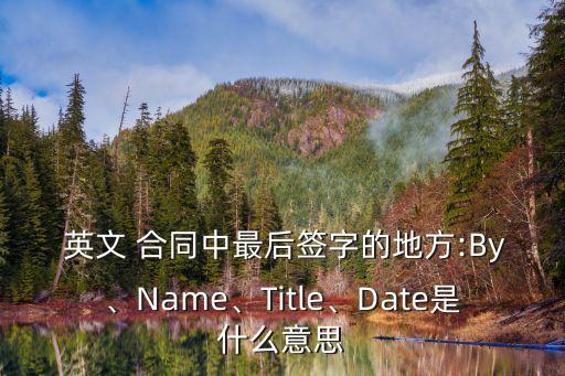  英文 合同中最后簽字的地方:By、Name、Title、Date是什么意思