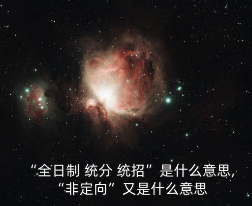 “全日制 統(tǒng)分 統(tǒng)招”是什么意思,“非定向”又是什么意思