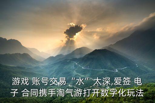 買賣賬號簽電子合同有用嗎,買賣房屋電子合同怎么簽才有效