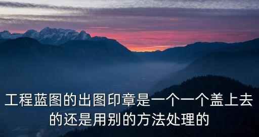 工程藍(lán)圖的出圖印章是一個一個蓋上去的還是用別的方法處理的