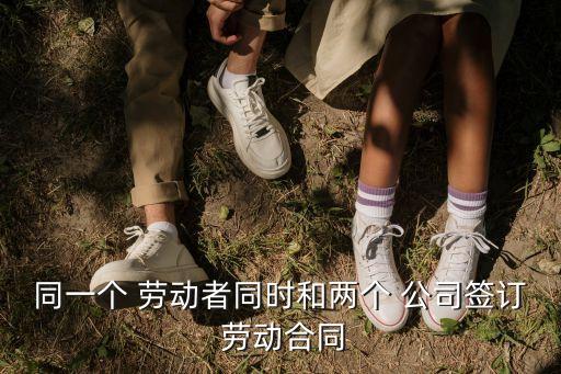 同一個 勞動者同時和兩個 公司簽訂 勞動合同