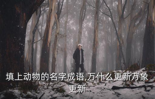 填上動(dòng)物的名字成語,萬什么更新萬象更新