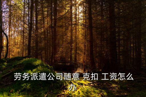  勞務(wù)派遣公司隨意 克扣 工資怎么辦