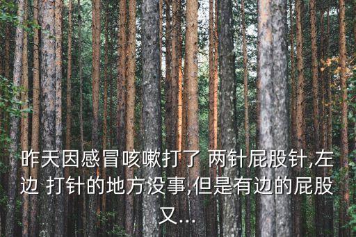 昨天因感冒咳嗽打了 兩針屁股針,左邊 打針的地方?jīng)]事,但是有邊的屁股又...