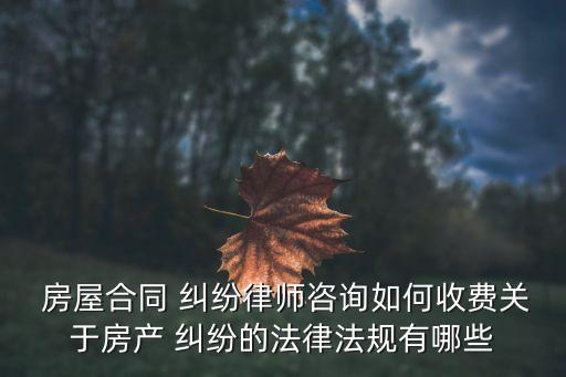  房屋合同 糾紛律師咨詢(xún)?nèi)绾问召M(fèi)關(guān)于房產(chǎn) 糾紛的法律法規(guī)有哪些