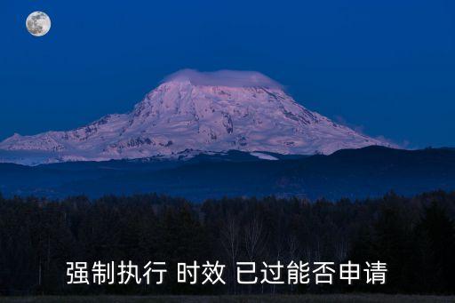 強(qiáng)制執(zhí)行 時效 已過能否申請
