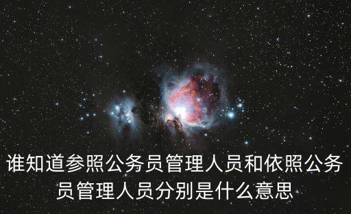誰(shuí)知道參照公務(wù)員管理人員和依照公務(wù)員管理人員分別是什么意思