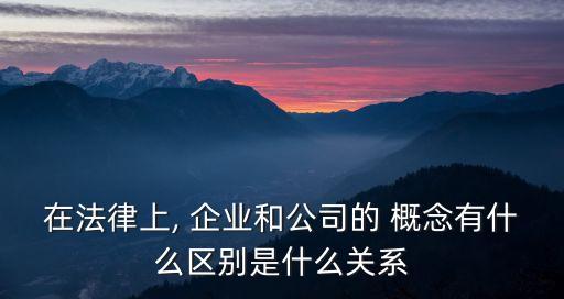 在法律上, 企業(yè)和公司的 概念有什么區(qū)別是什么關系