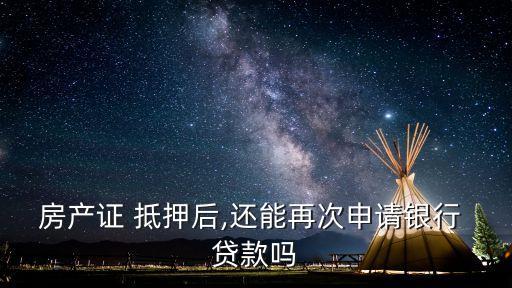 房產(chǎn)證 抵押后,還能再次申請銀行 貸款嗎