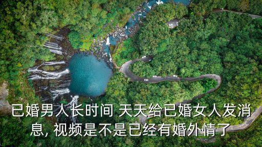 已婚男人長時間 天天給已婚女人發(fā)消息, 視頻是不是已經(jīng)有婚外情了